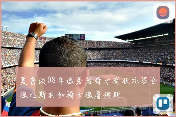 夏普谈08年选秀若奇才有状元签会选比斯利如骑士选詹姆斯