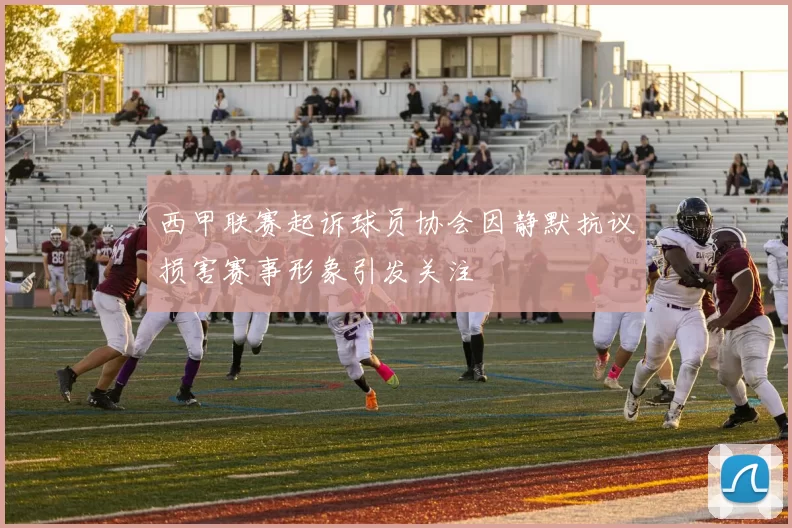 西甲联赛起诉球员协会因静默抗议损害赛事形象引发关注
