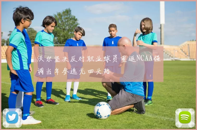 沃尔坚决反对职业球员重返NCAA强调当年参选无回头路