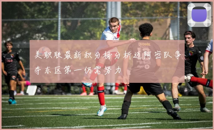 美职联最新积分榜分析迈阿密队争夺东区第一仍需努力