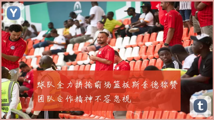 球队全力拼抢前场篮板斯奈德称赞团队合作精神不容忽视