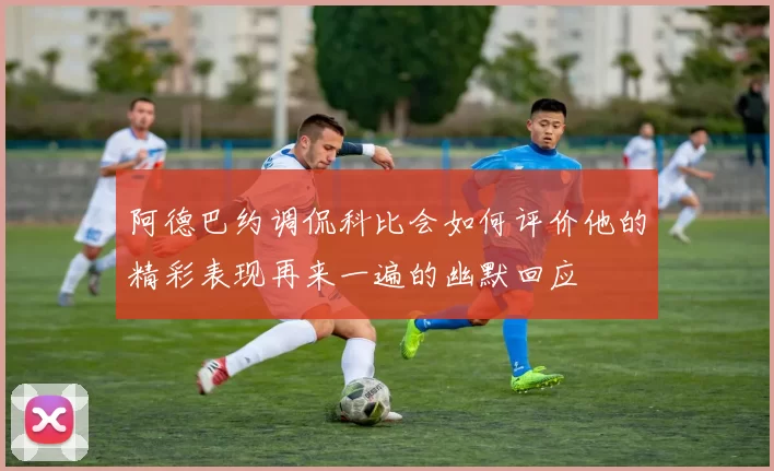 阿德巴约调侃科比会如何评价他的精彩表现再来一遍的幽默回应