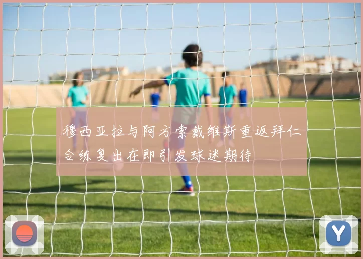 穆西亚拉与阿方索戴维斯重返拜仁合练复出在即引发球迷期待