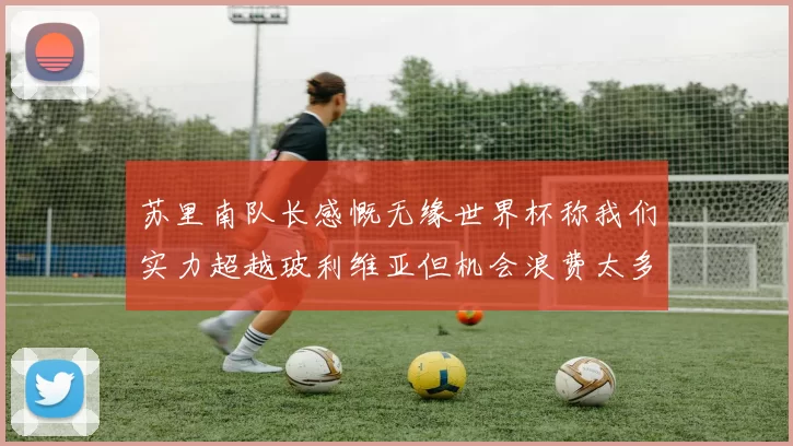 苏里南队长感慨无缘世界杯称我们实力超越玻利维亚但机会浪费太多