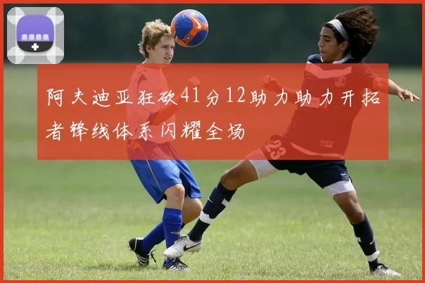 阿夫迪亚狂砍41分12助力助力开拓者锋线体系闪耀全场