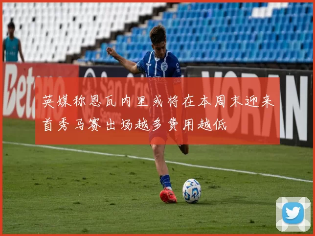 英媒称恩瓦内里或将在本周末迎来首秀马赛出场越多费用越低