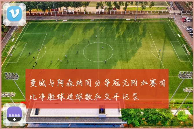 曼城与阿森纳同分争冠无附加赛将比净胜球进球数和交手记录