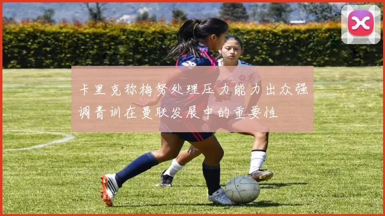 卡里克称梅努处理压力能力出众强调青训在曼联发展中的重要性