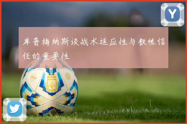 库普梅纳斯谈战术适应性与教练信任的重要性