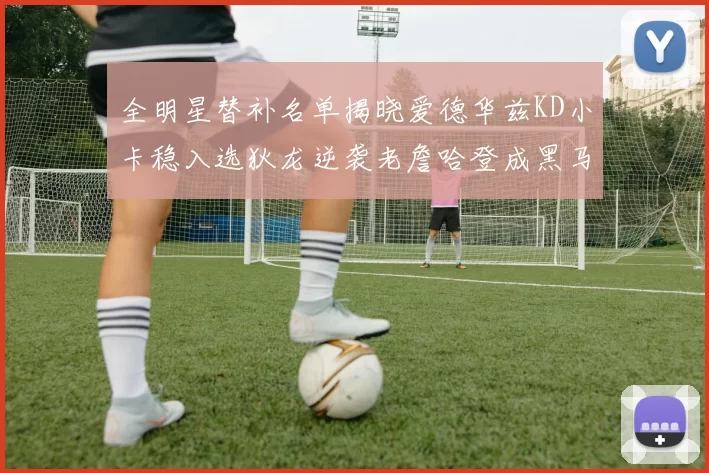 全明星替补名单揭晓爱德华兹KD小卡稳入选狄龙逆袭老詹哈登成黑马
