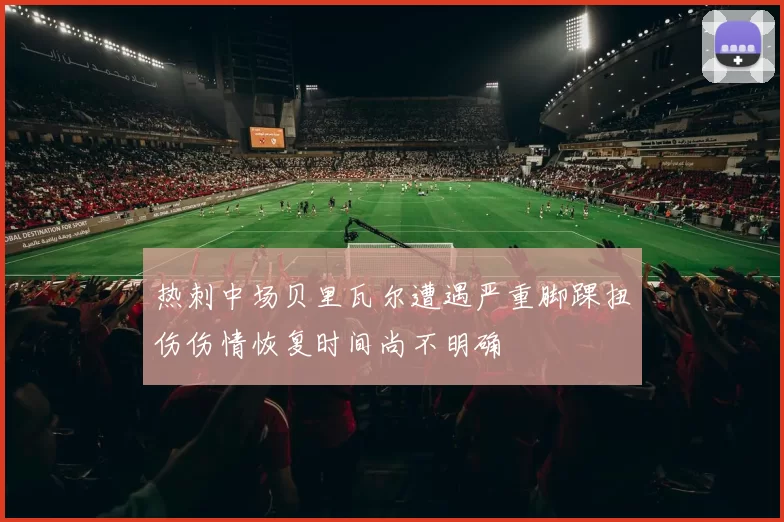 热刺中场贝里瓦尔遭遇严重脚踝扭伤伤情恢复时间尚不明确