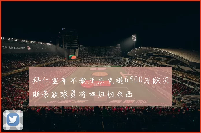 拜仁宣布不激活杰克逊6500万欧买断条款球员将回归切尔西