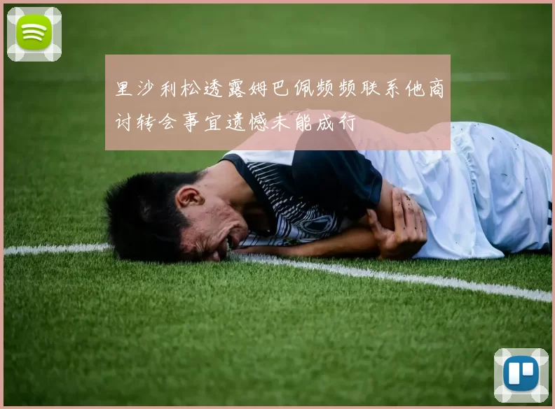 里沙利松透露姆巴佩频频联系他商讨转会事宜遗憾未能成行