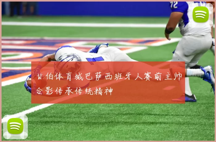 甘伯体育城巴萨西班牙人赛前主帅合影传承传统精神
