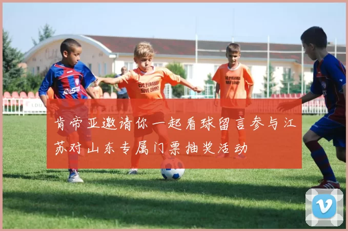 肯帝亚邀请你一起看球留言参与江苏对山东专属门票抽奖活动