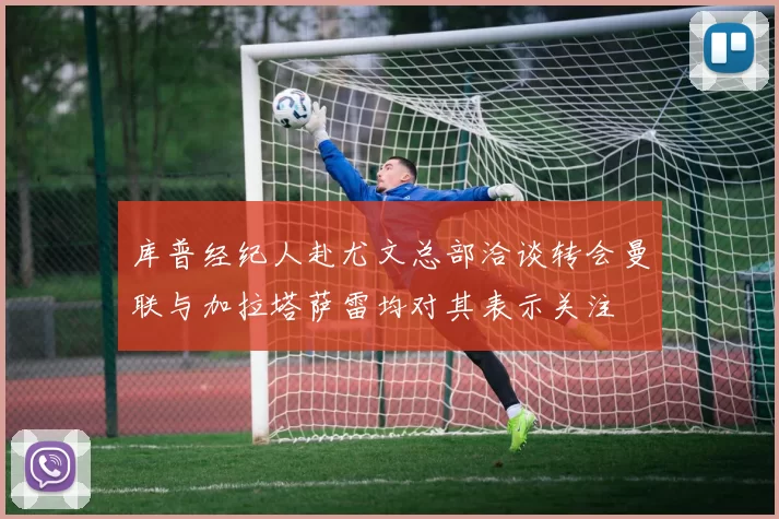 库普经纪人赴尤文总部洽谈转会曼联与加拉塔萨雷均对其表示关注