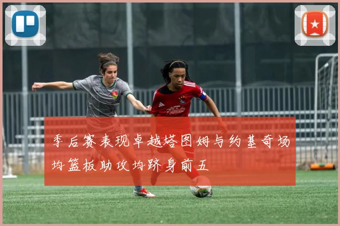 季后赛表现卓越塔图姆与约基奇场均篮板助攻均跻身前五