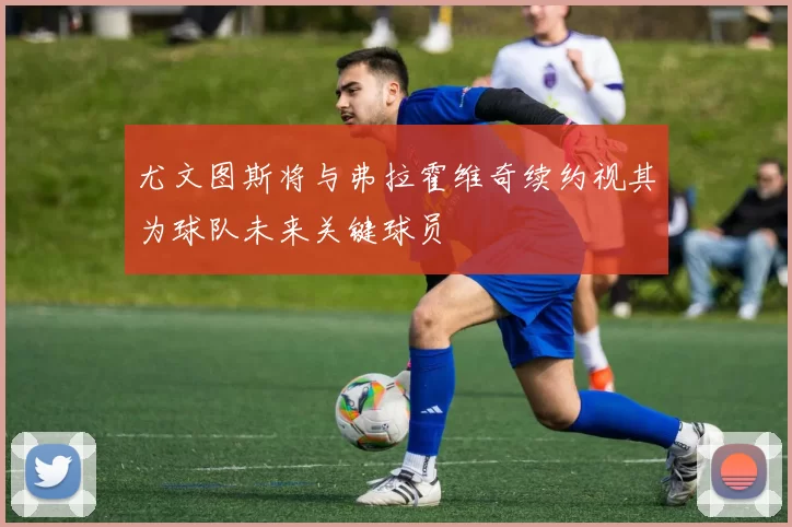 尤文图斯将与弗拉霍维奇续约视其为球队未来关键球员