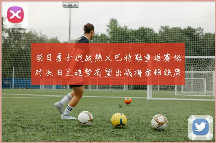 明日勇士迎战热火巴特勒重返赛场对决旧主追梦有望出战梅尔顿缺席