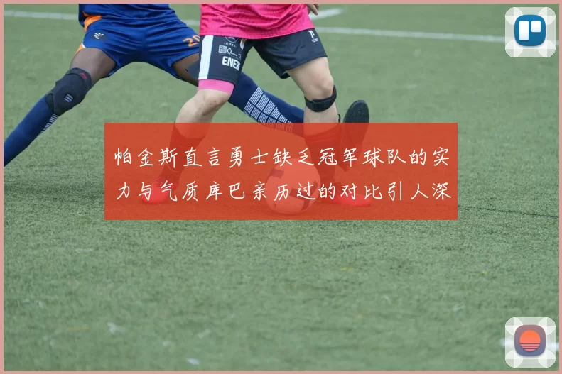 帕金斯直言勇士缺乏冠军球队的实力与气质库巴亲历过的对比引人深思
