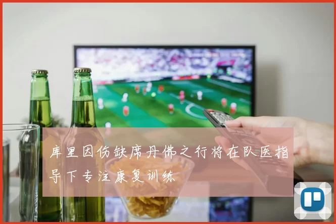 库里因伤缺席丹佛之行将在队医指导下专注康复训练