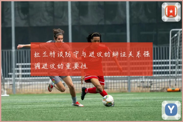 杜兰特谈防守与进攻的辩证关系强调进攻的重要性