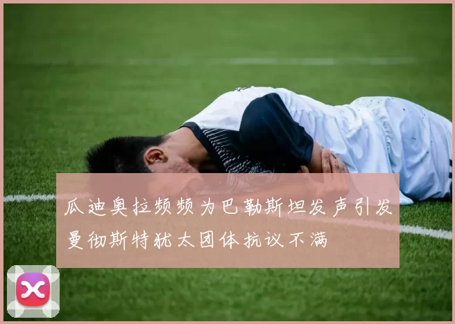 瓜迪奥拉频频为巴勒斯坦发声引发曼彻斯特犹太团体抗议不满